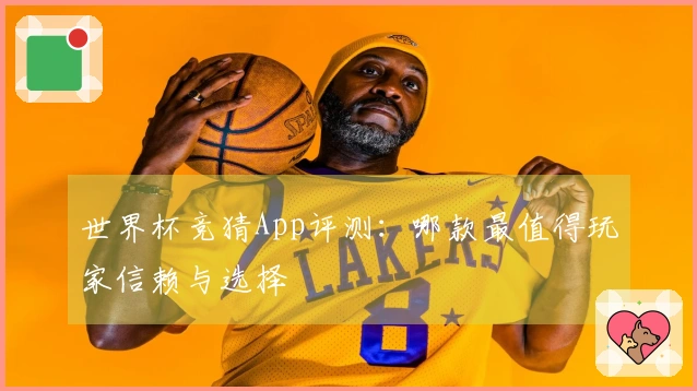 世界杯竞猜App评测：哪款最值得玩家信赖与选择