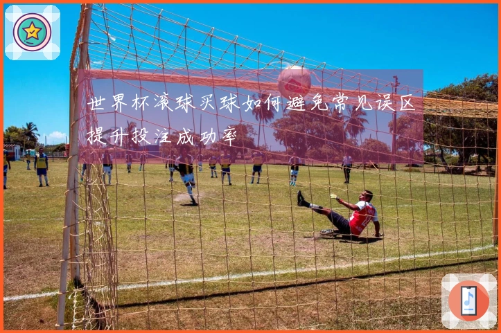 世界杯滚球买球如何避免常见误区提升投注成功率