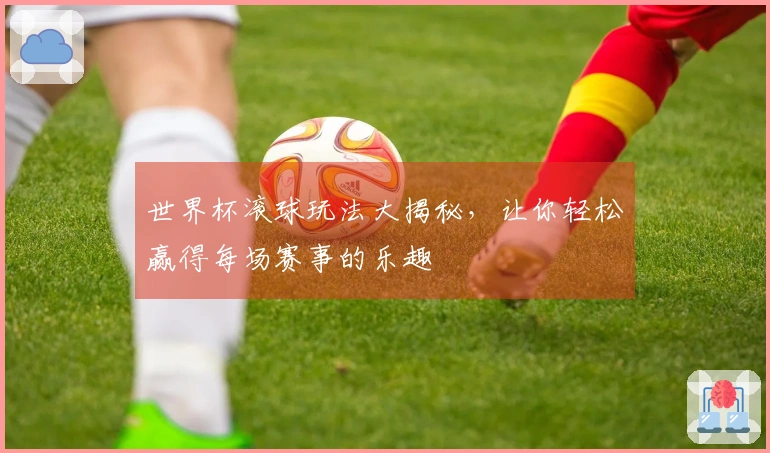 世界杯滚球玩法大揭秘，让你轻松赢得每场赛事的乐趣
