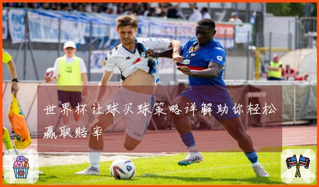 世界杯让球买球策略详解助你轻松赢取赔率