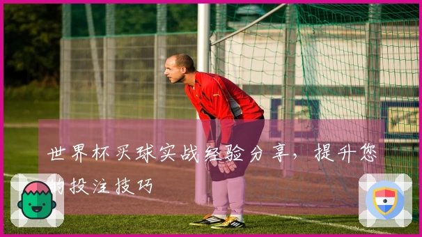 世界杯买球实战经验分享，提升您的投注技巧