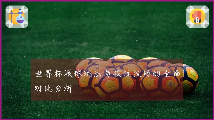 世界杯滚球玩法与投注技巧的全面对比分析