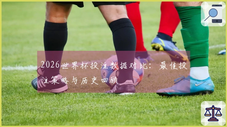 2026世界杯投注数据对比：最佳投注策略与历史回顾