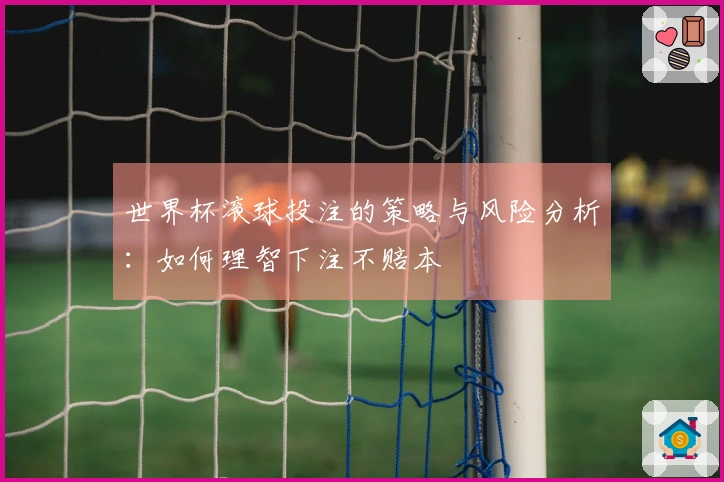 世界杯滚球投注的策略与风险分析：如何理智下注不赔本