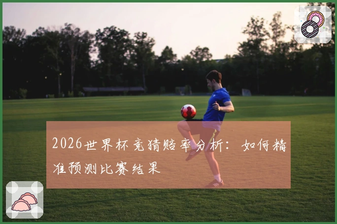 2026世界杯竞猜赔率分析：如何精准预测比赛结果