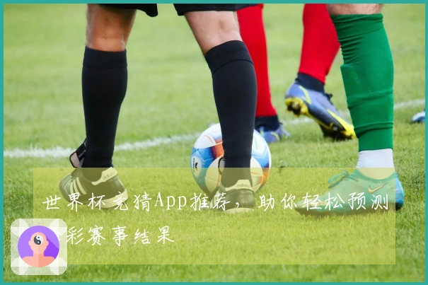 世界杯竞猜App推荐，助你轻松预测精彩赛事结果