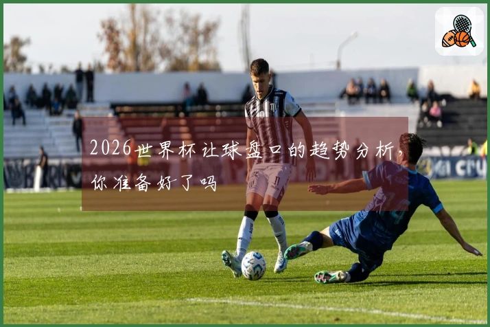 2026世界杯让球盘口的趋势分析，你准备好了吗