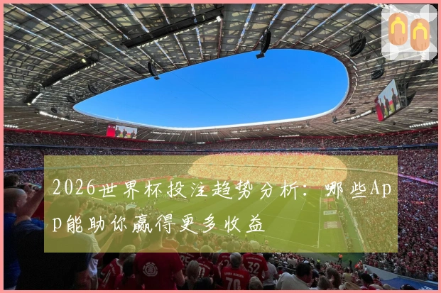2026世界杯投注趋势分析：哪些App能助你赢得更多收益