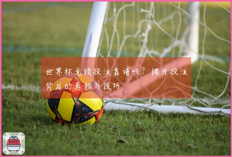 世界杯竞猜投注靠谱吗？揭开投注背后的真相与技巧