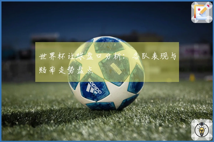 世界杯让球盘口分析：各队表现与赔率走势盘点