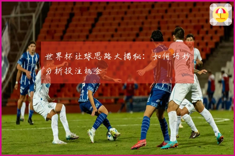 世界杯让球思路大揭秘：如何巧妙分析投注机会