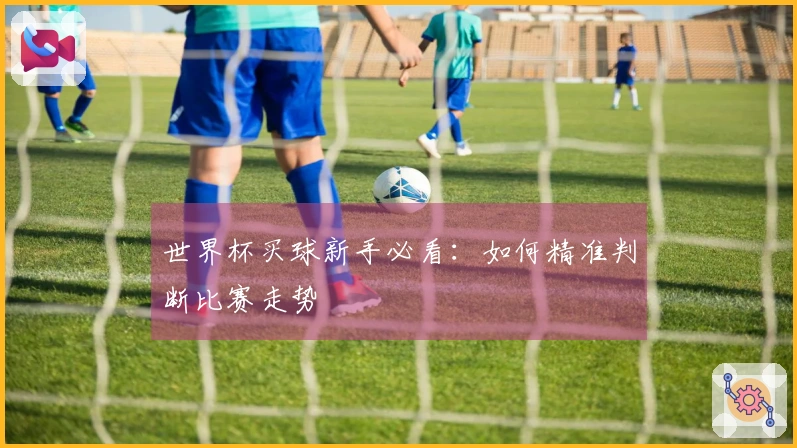 世界杯买球新手必看：如何精准判断比赛走势