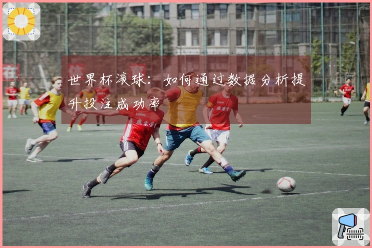 世界杯滚球：如何通过数据分析提升投注成功率