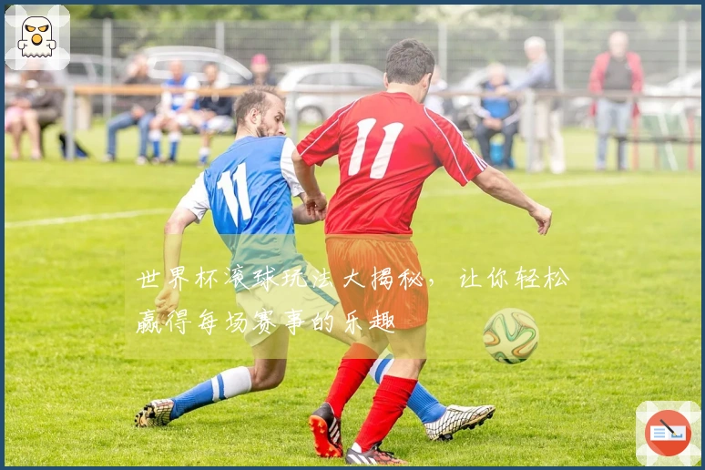 世界杯滚球玩法大揭秘，让你轻松赢得每场赛事的乐趣