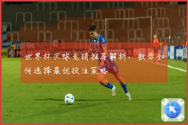 世界杯买球竞猜推荐解析，教你如何选择最优投注策略