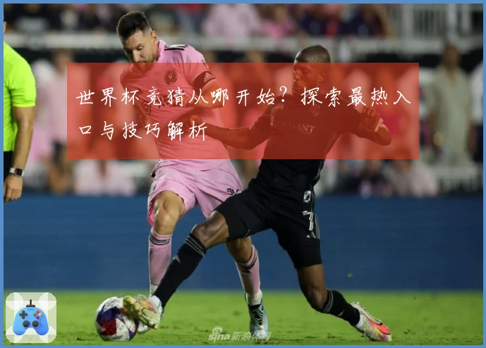世界杯竞猜从哪开始？探索最热入口与技巧解析