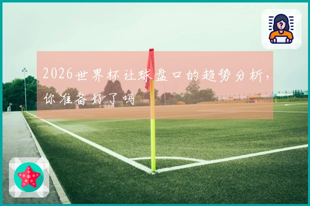 2026世界杯让球盘口的趋势分析，你准备好了吗