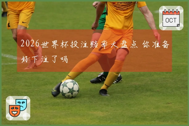 2026世界杯投注赔率大盘点 你准备好下注了吗