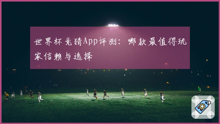 世界杯竞猜App评测：哪款最值得玩家信赖与选择