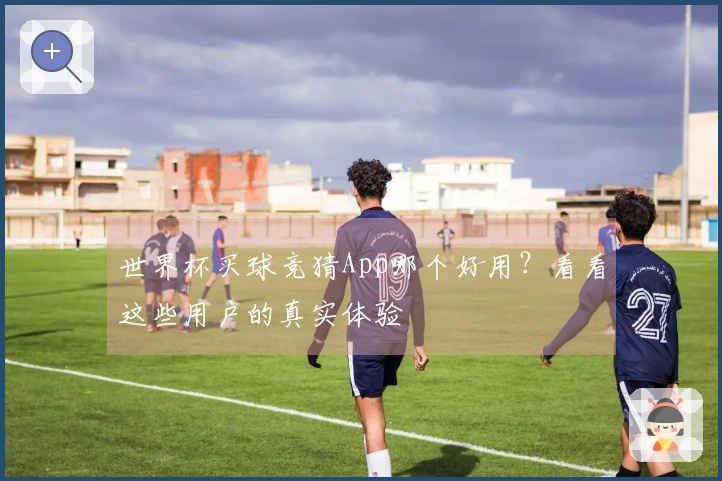 世界杯买球竞猜App哪个好用？看看这些用户的真实体验
