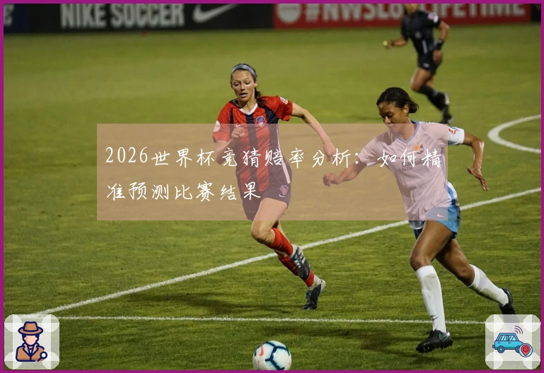 2026世界杯竞猜赔率分析：如何精准预测比赛结果