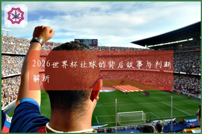 2026世界杯让球的背后故事与判断解析