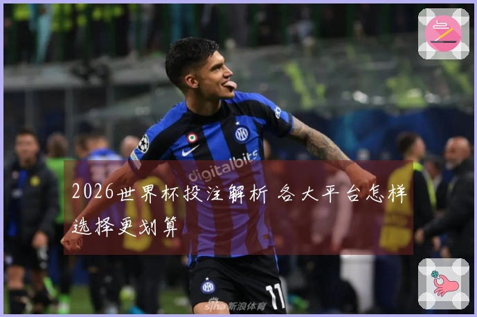 2026世界杯投注解析 各大平台怎样选择更划算