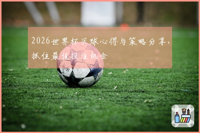 2026世界杯买球心得与策略分享，抓住最佳投注机会