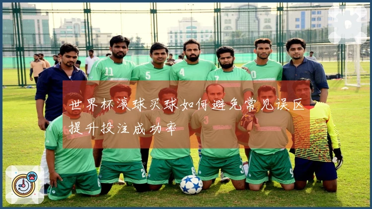 世界杯滚球买球如何避免常见误区提升投注成功率